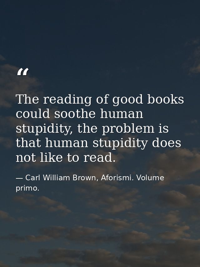The reading of good books could soothe human stupidity, the problem is that human stupidity does not like to read. — Carl William Brown, Aforismi. Volume primo.