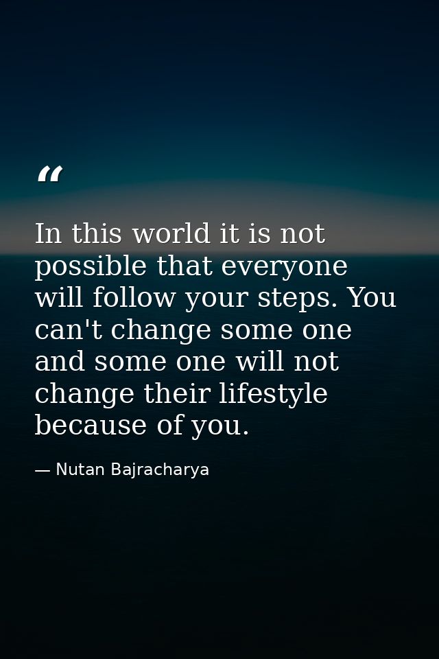 In this world it is not possible that everyone will follow your steps. You can't change some one and some one will not c — Nutan Bajracharya