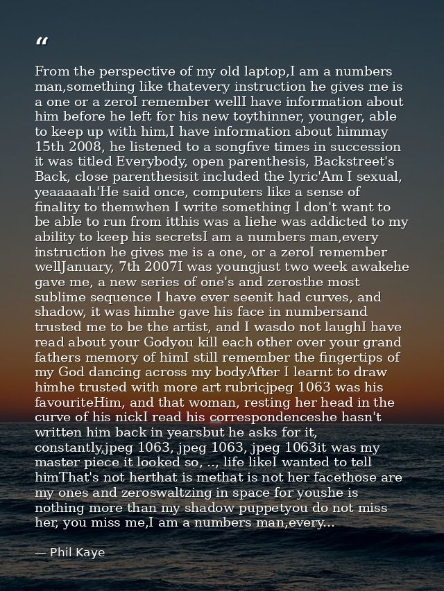 From the perspective of my old laptop,I am a numbers man,something like thatevery instruction he gives me is a one or a  — Phil Kaye