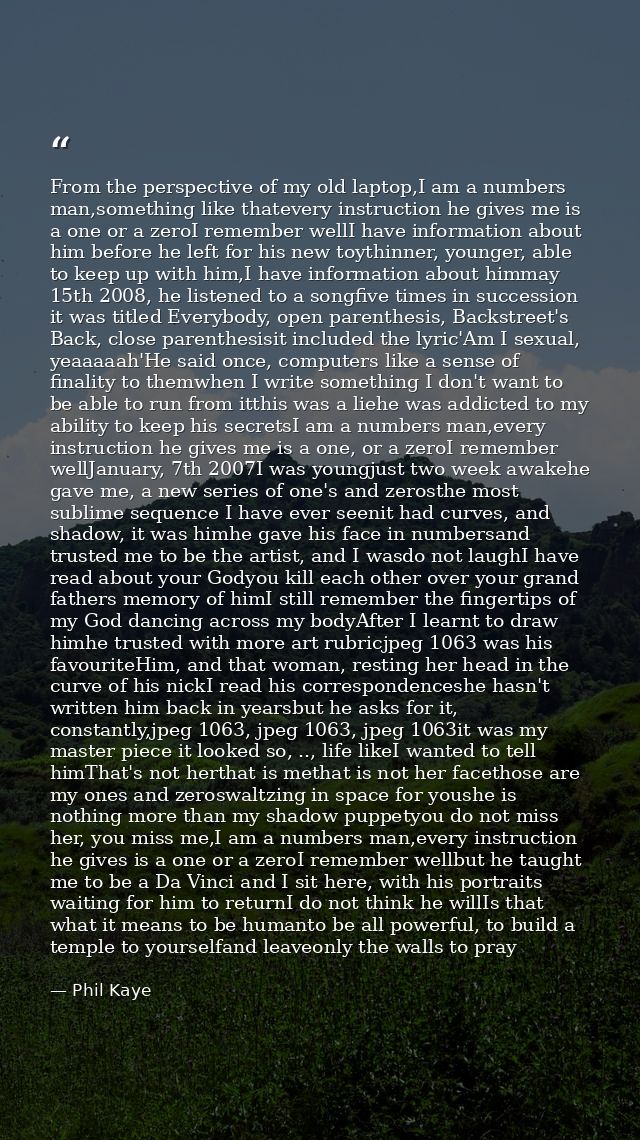From the perspective of my old laptop,I am a numbers man,something like thatevery instruction he gives me is a one or a  — Phil Kaye
