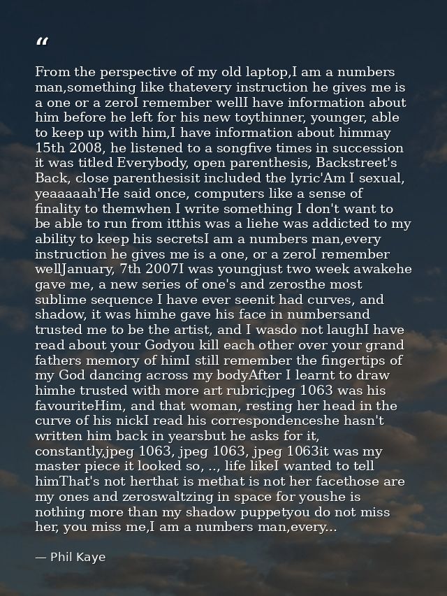 From the perspective of my old laptop,I am a numbers man,something like thatevery instruction he gives me is a one or a  — Phil Kaye