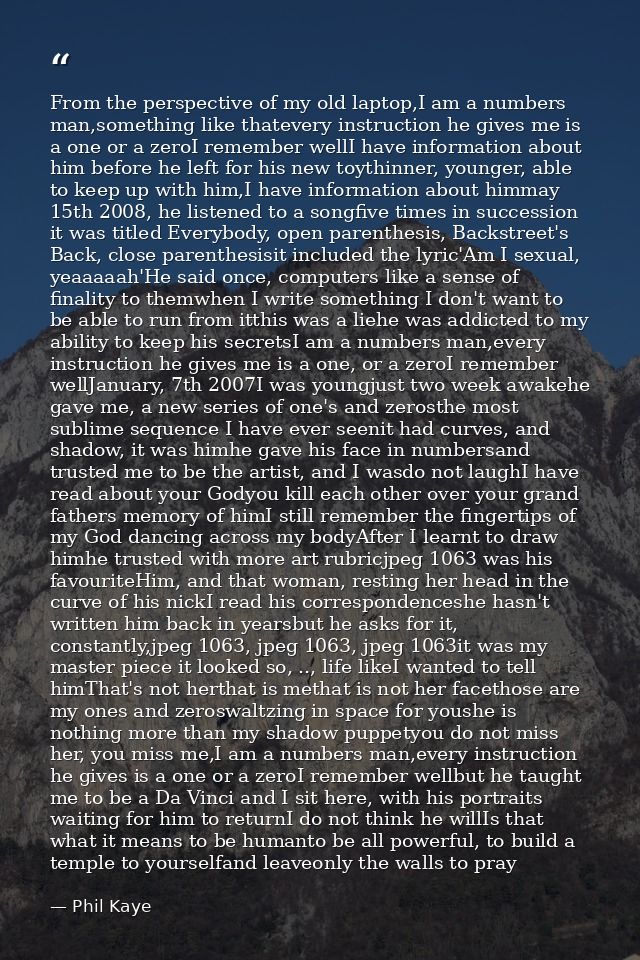 From the perspective of my old laptop,I am a numbers man,something like thatevery instruction he gives me is a one or a  — Phil Kaye