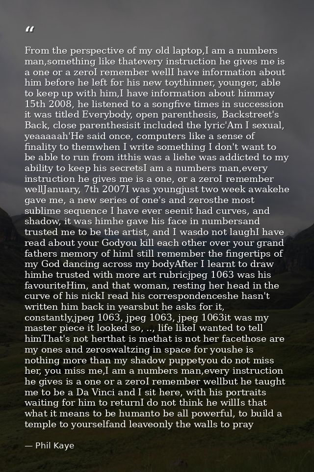 From the perspective of my old laptop,I am a numbers man,something like thatevery instruction he gives me is a one or a  — Phil Kaye