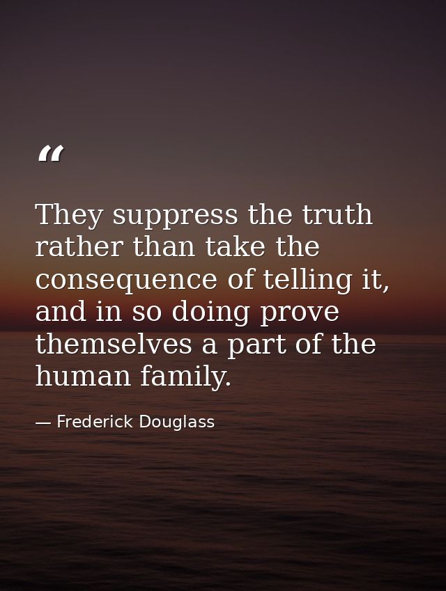 They suppress the truth rather than take the consequence of telling it, and in so doing prove themselves a part of the h — Frederick Douglass