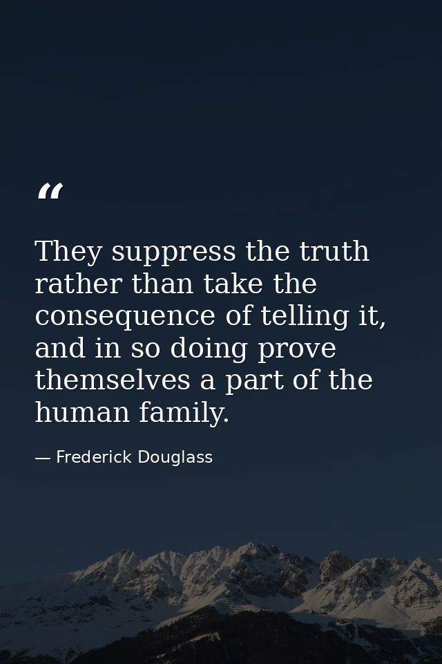 They suppress the truth rather than take the consequence of telling it, and in so doing prove themselves a part of the h — Frederick Douglass