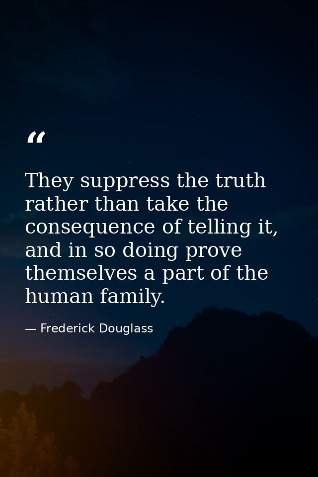 They suppress the truth rather than take the consequence of telling it, and in so doing prove themselves a part of the h — Frederick Douglass