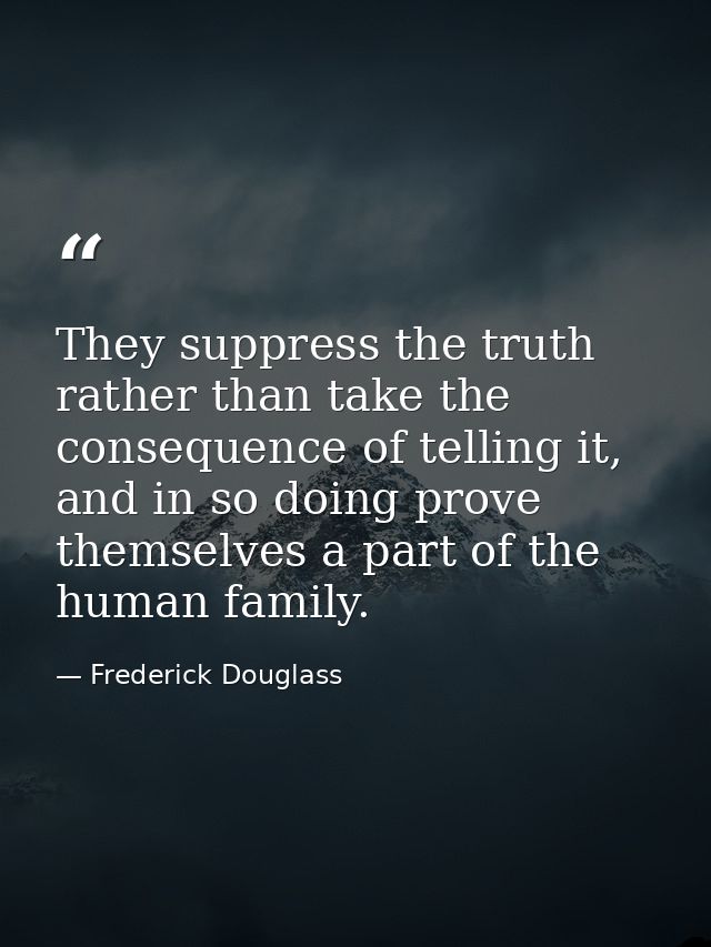 They suppress the truth rather than take the consequence of telling it, and in so doing prove themselves a part of the h — Frederick Douglass