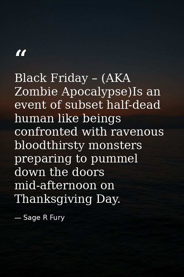 Black Friday – (AKA Zombie Apocalypse)Is an event of subset half-dead human like beings confronted with ravenous bloodth — Sage R Fury