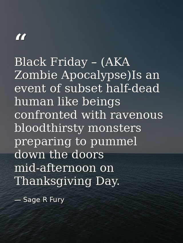 Black Friday – (AKA Zombie Apocalypse)Is an event of subset half-dead human like beings confronted with ravenous bloodth — Sage R Fury