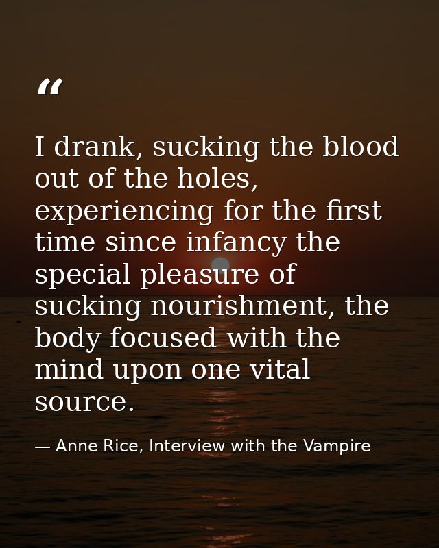 I drank, sucking the blood out of the holes, experiencing for the first time since infancy the special pleasure of sucki — Anne Rice, Interview with the Vampire