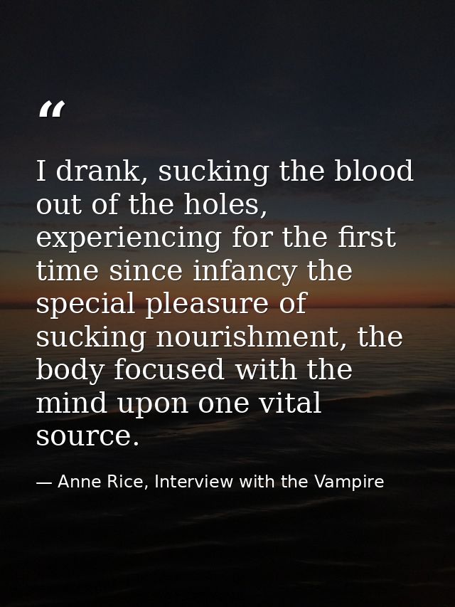 I drank, sucking the blood out of the holes, experiencing for the first time since infancy the special pleasure of sucki — Anne Rice, Interview with the Vampire