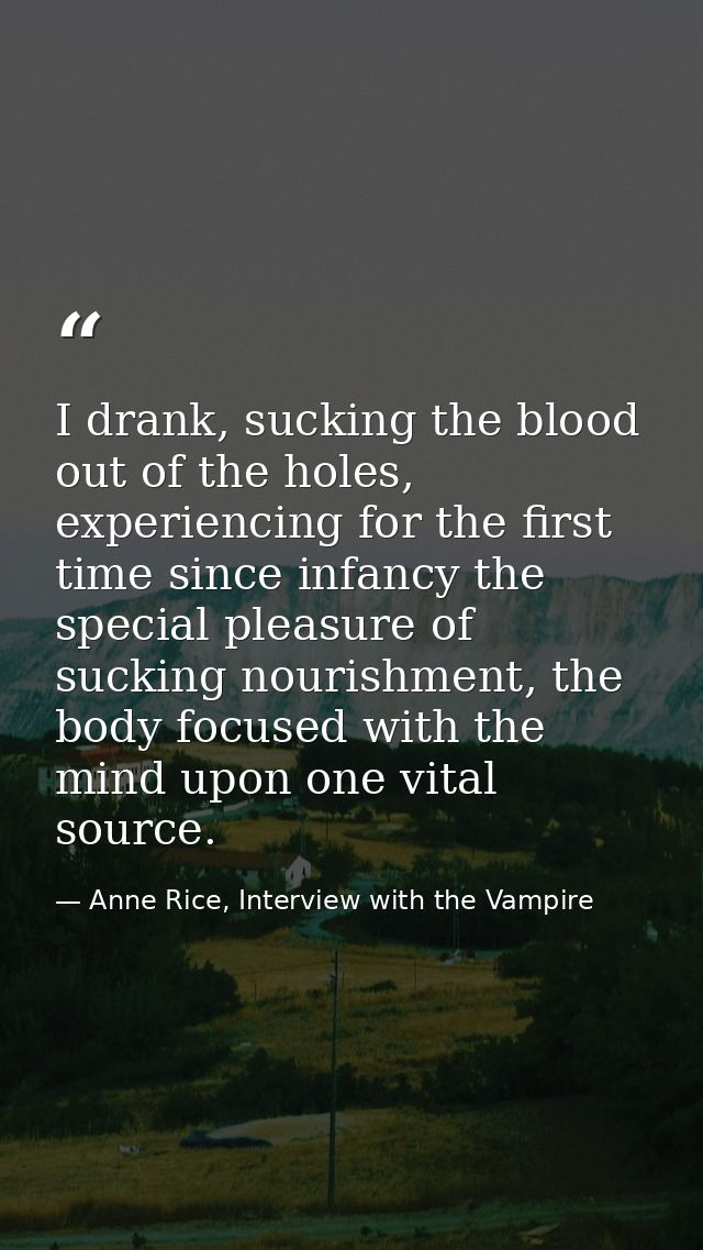 I drank, sucking the blood out of the holes, experiencing for the first time since infancy the special pleasure of sucki — Anne Rice, Interview with the Vampire