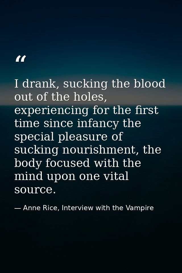 I drank, sucking the blood out of the holes, experiencing for the first time since infancy the special pleasure of sucki — Anne Rice, Interview with the Vampire