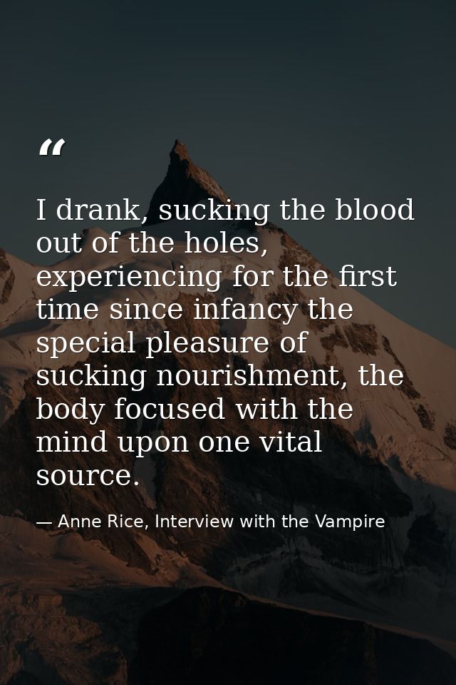 I drank, sucking the blood out of the holes, experiencing for the first time since infancy the special pleasure of sucki — Anne Rice, Interview with the Vampire