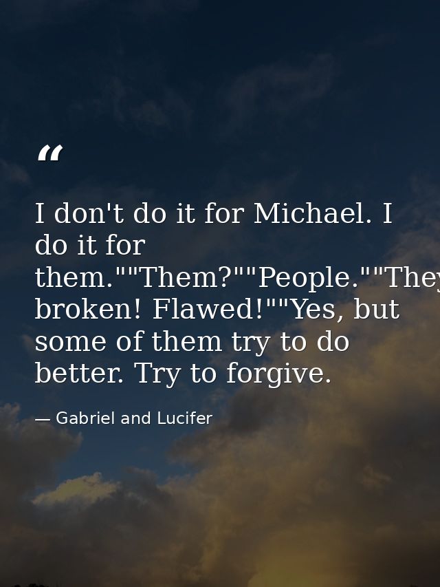 I don't do it for Michael. I do it for them.""Them?""People.""They're broken! Flawed!""Yes, but some of them try to do b — Gabriel and Lucifer