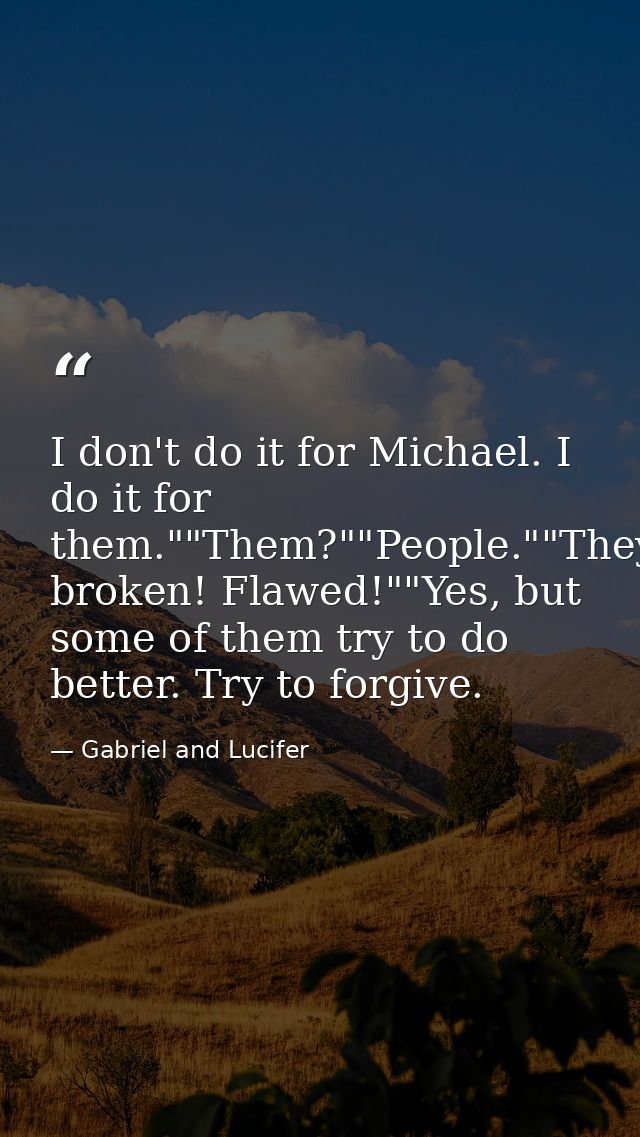 I don't do it for Michael. I do it for them.""Them?""People.""They're broken! Flawed!""Yes, but some of them try to do b — Gabriel and Lucifer