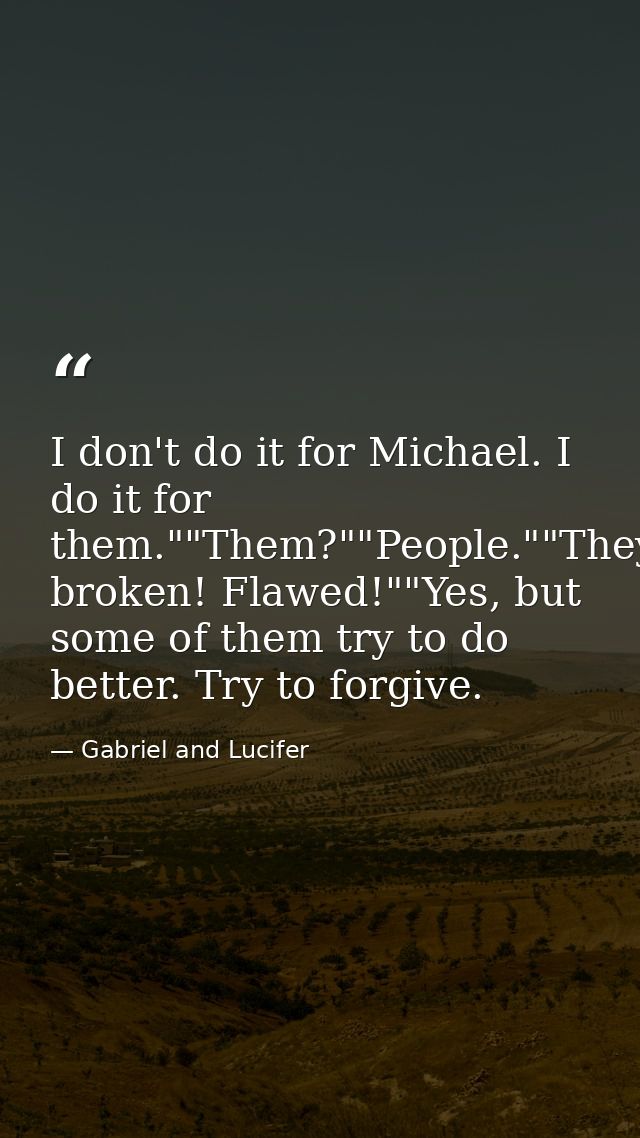 I don't do it for Michael. I do it for them.""Them?""People.""They're broken! Flawed!""Yes, but some of them try to do b — Gabriel and Lucifer