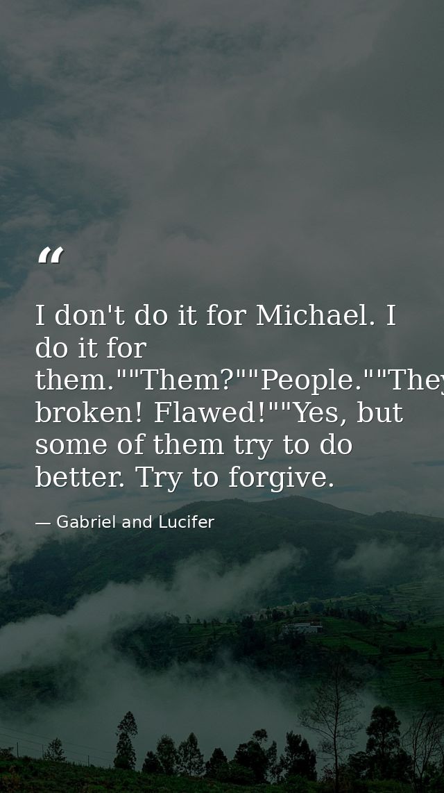 I don't do it for Michael. I do it for them.""Them?""People.""They're broken! Flawed!""Yes, but some of them try to do b — Gabriel and Lucifer