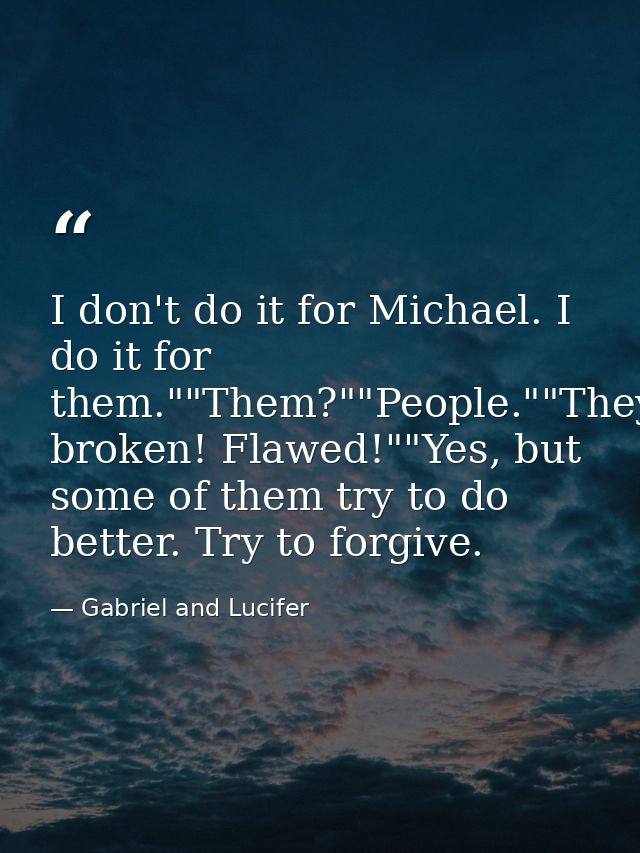 I don't do it for Michael. I do it for them.""Them?""People.""They're broken! Flawed!""Yes, but some of them try to do b — Gabriel and Lucifer