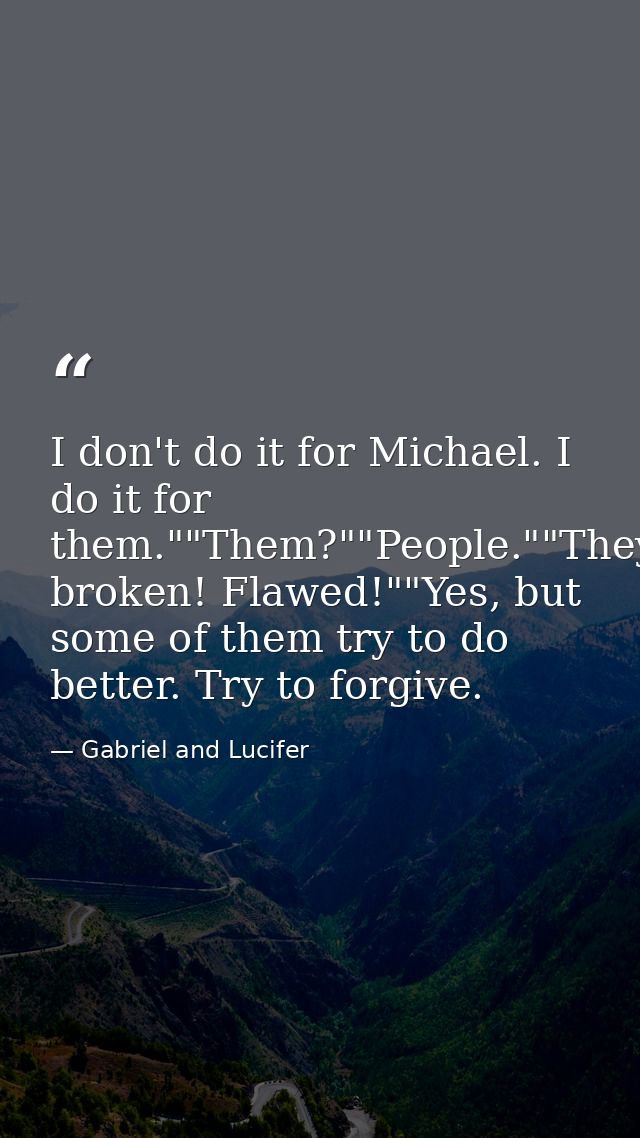 I don't do it for Michael. I do it for them.""Them?""People.""They're broken! Flawed!""Yes, but some of them try to do b — Gabriel and Lucifer