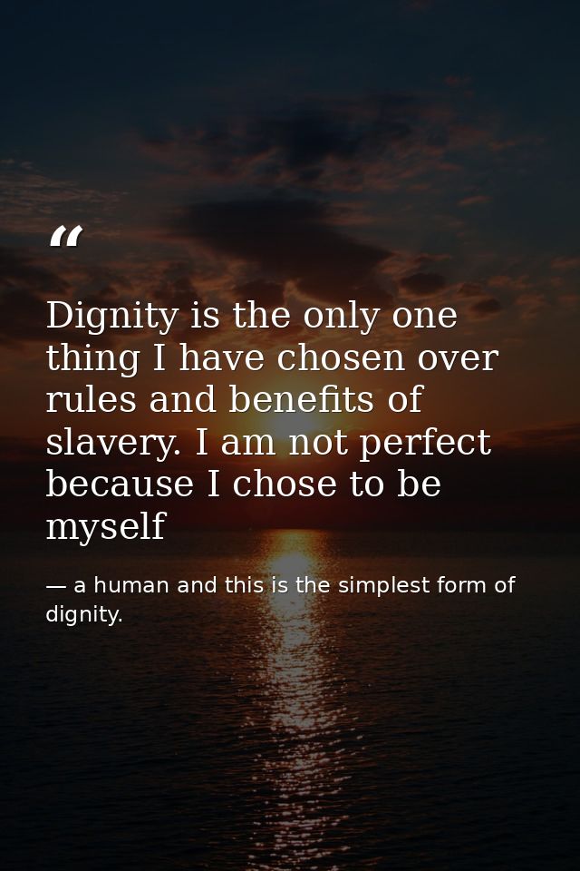 Dignity is the only one thing I have chosen over rules and benefits of slavery. I am not perfect because I chose to be m — a human and this is the simplest form of dignity.