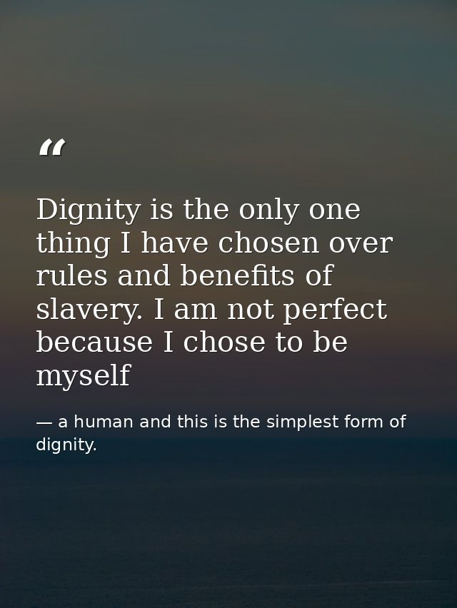 Dignity is the only one thing I have chosen over rules and benefits of slavery. I am not perfect because I chose to be m — a human and this is the simplest form of dignity.