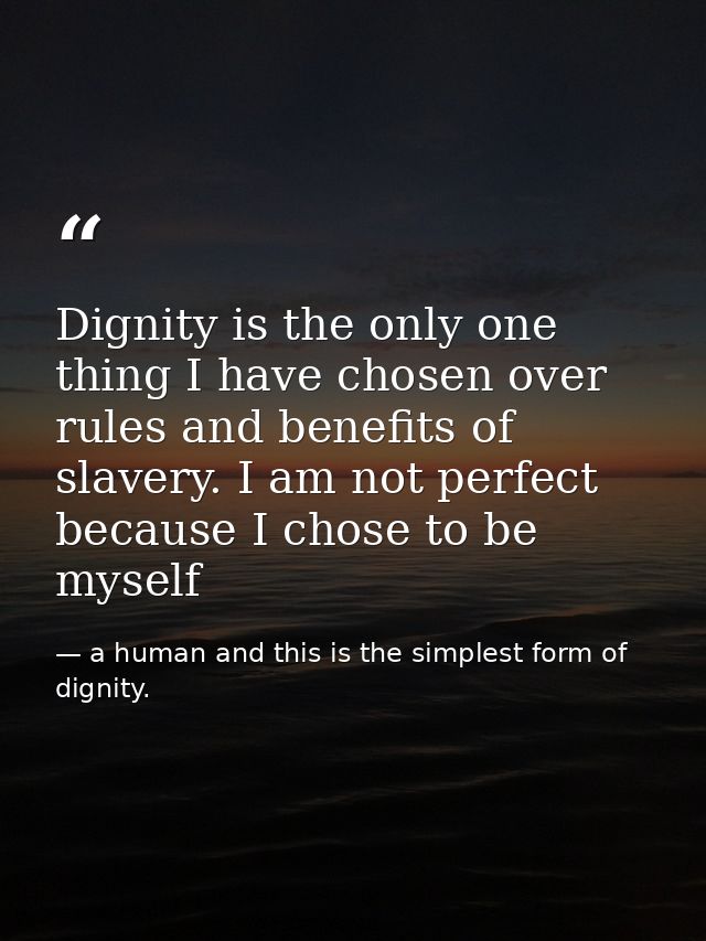 Dignity is the only one thing I have chosen over rules and benefits of slavery. I am not perfect because I chose to be m — a human and this is the simplest form of dignity.