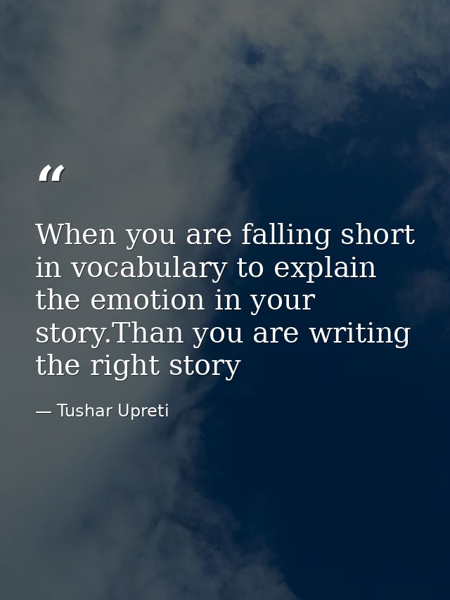 When you are falling short in vocabulary to explain the emotion in your story.Than you are writing the right story — Tushar Upreti