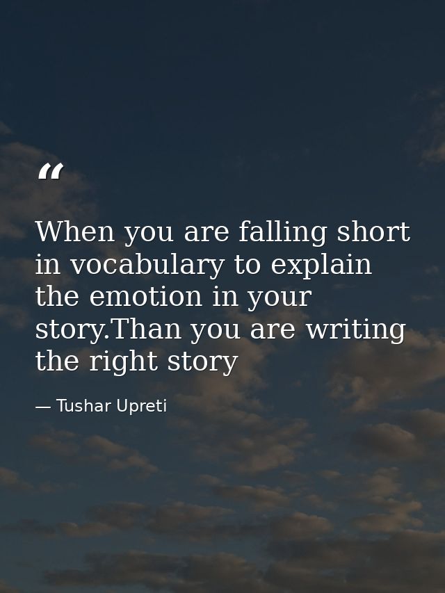 When you are falling short in vocabulary to explain the emotion in your story.Than you are writing the right story — Tushar Upreti