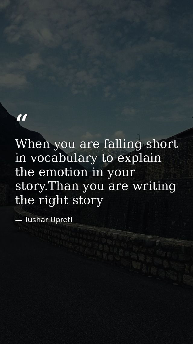 When you are falling short in vocabulary to explain the emotion in your story.Than you are writing the right story — Tushar Upreti