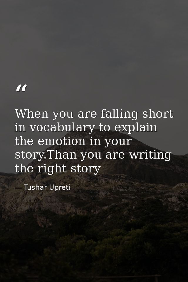 When you are falling short in vocabulary to explain the emotion in your story.Than you are writing the right story — Tushar Upreti
