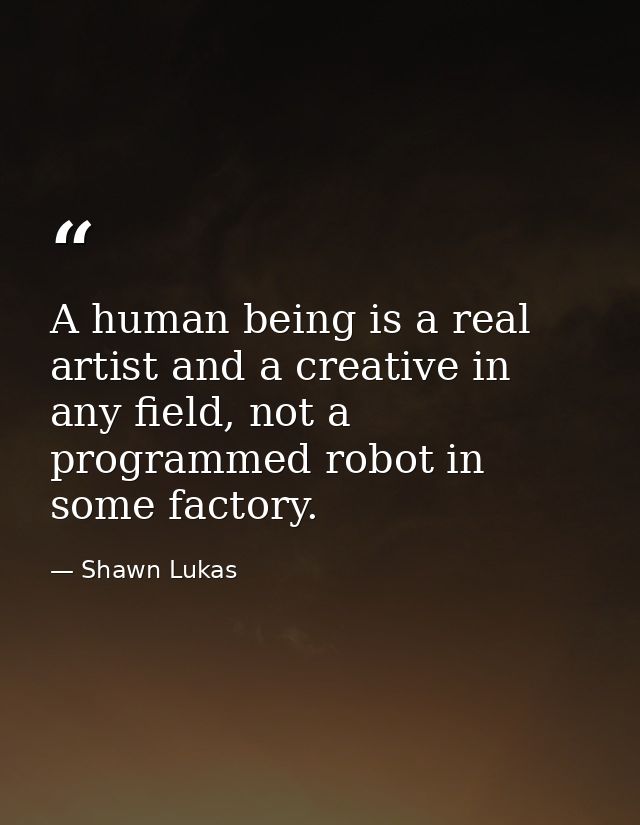 A human being is a real artist and a creative in any field, not a programmed robot in some factory. — Shawn Lukas