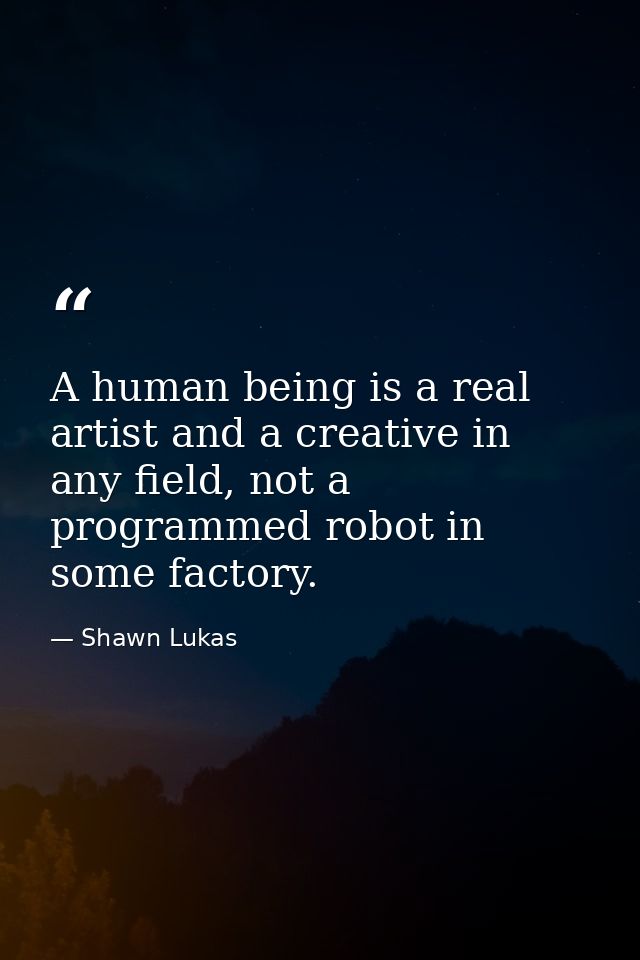 A human being is a real artist and a creative in any field, not a programmed robot in some factory. — Shawn Lukas