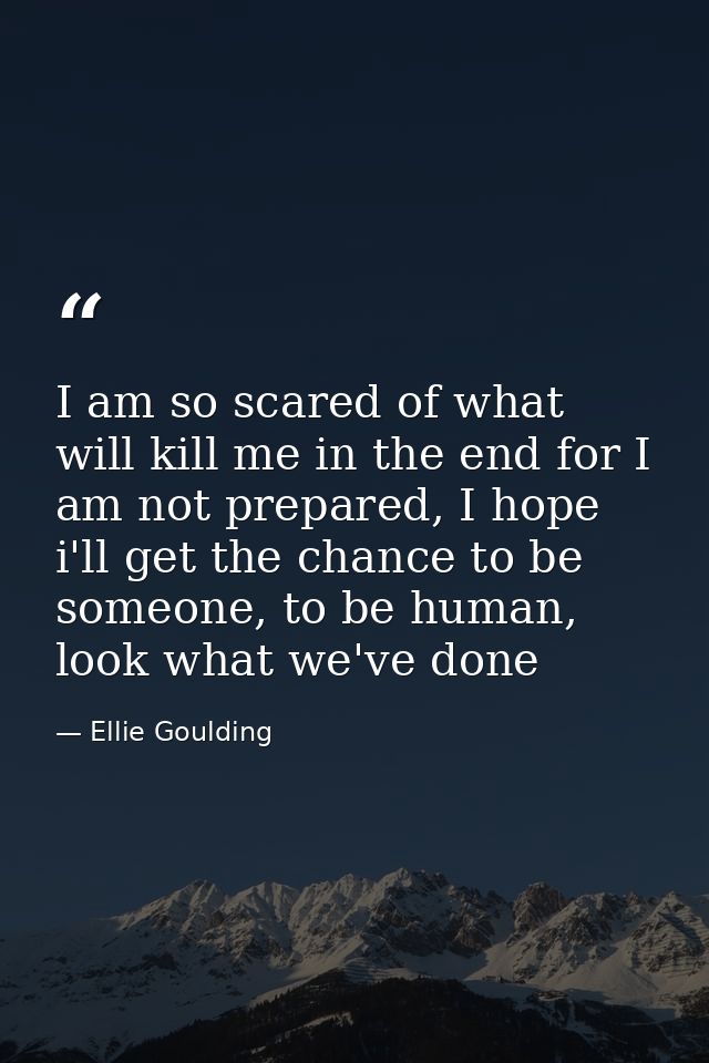 I am so scared of what will kill me in the end for I am not prepared, I hope i'll get the chance to be someone, to be hu — Ellie Goulding