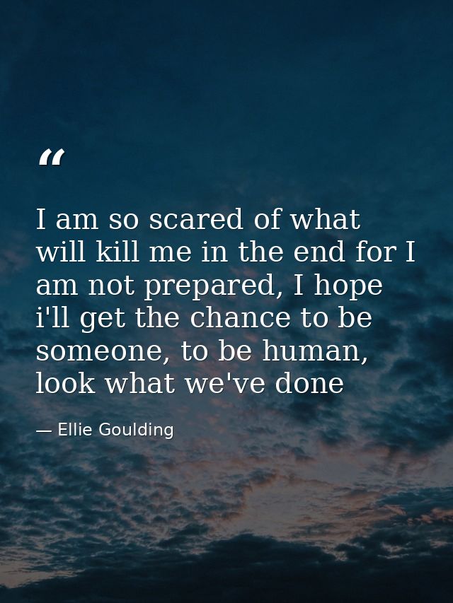 I am so scared of what will kill me in the end for I am not prepared, I hope i'll get the chance to be someone, to be hu — Ellie Goulding