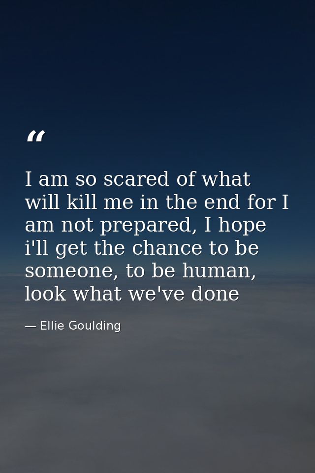 I am so scared of what will kill me in the end for I am not prepared, I hope i'll get the chance to be someone, to be hu — Ellie Goulding