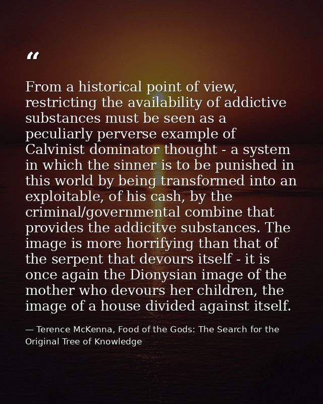 From a historical point of view, restricting the availability of addictive substances must be seen as a peculiarly perve — Terence McKenna, Food of the Gods: The Search for the Original Tree of Knowledge