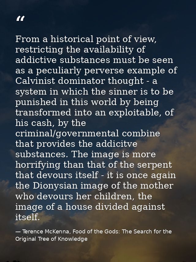 From a historical point of view, restricting the availability of addictive substances must be seen as a peculiarly perve — Terence McKenna, Food of the Gods: The Search for the Original Tree of Knowledge