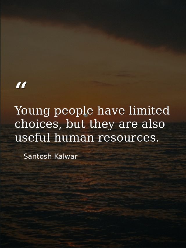 Young people have limited choices, but they are also useful human resources. — Santosh Kalwar