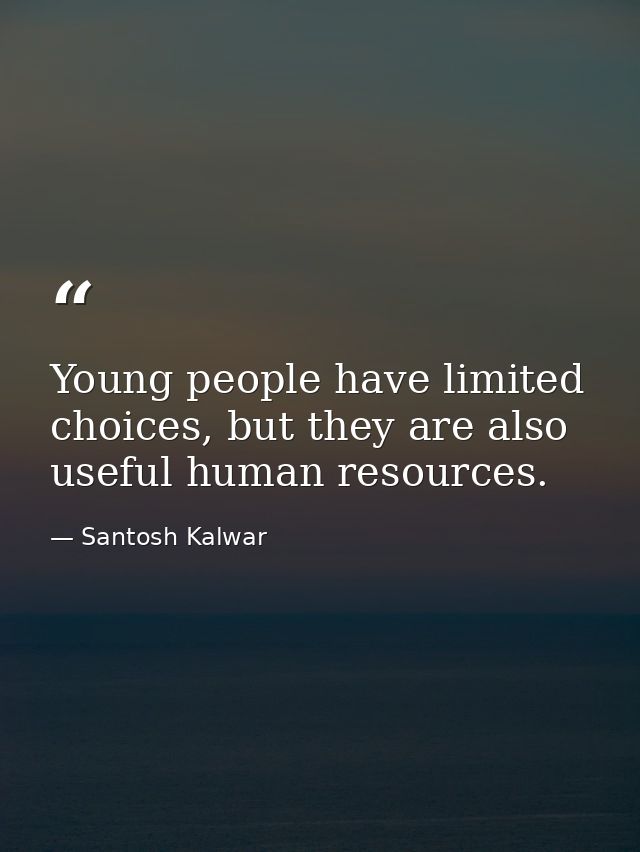 Young people have limited choices, but they are also useful human resources. — Santosh Kalwar
