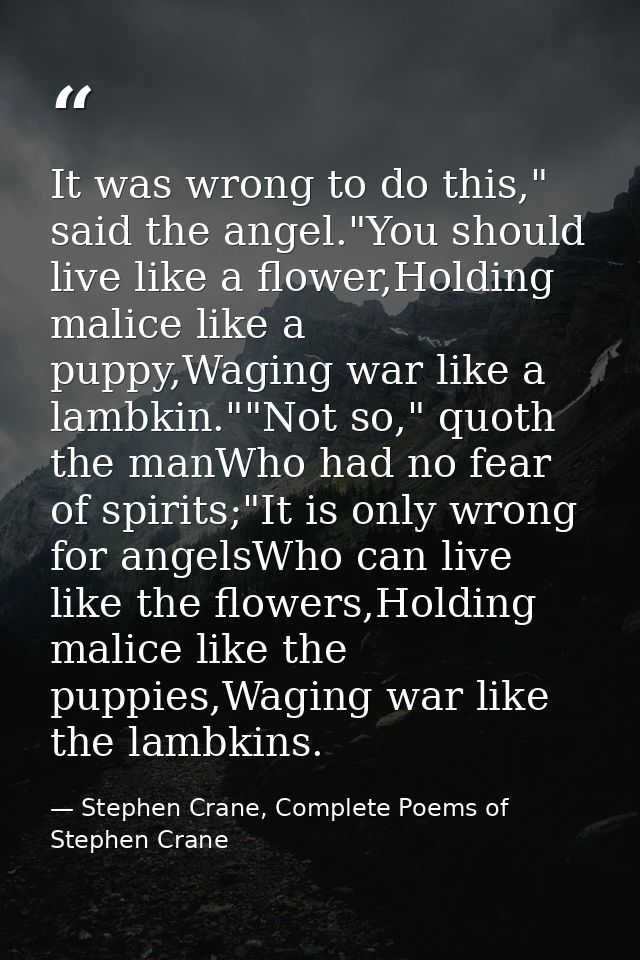 It was wrong to do this," said the angel."You should live like a flower,Holding malice like a puppy,Waging war like a la — Stephen Crane, Complete Poems of Stephen Crane