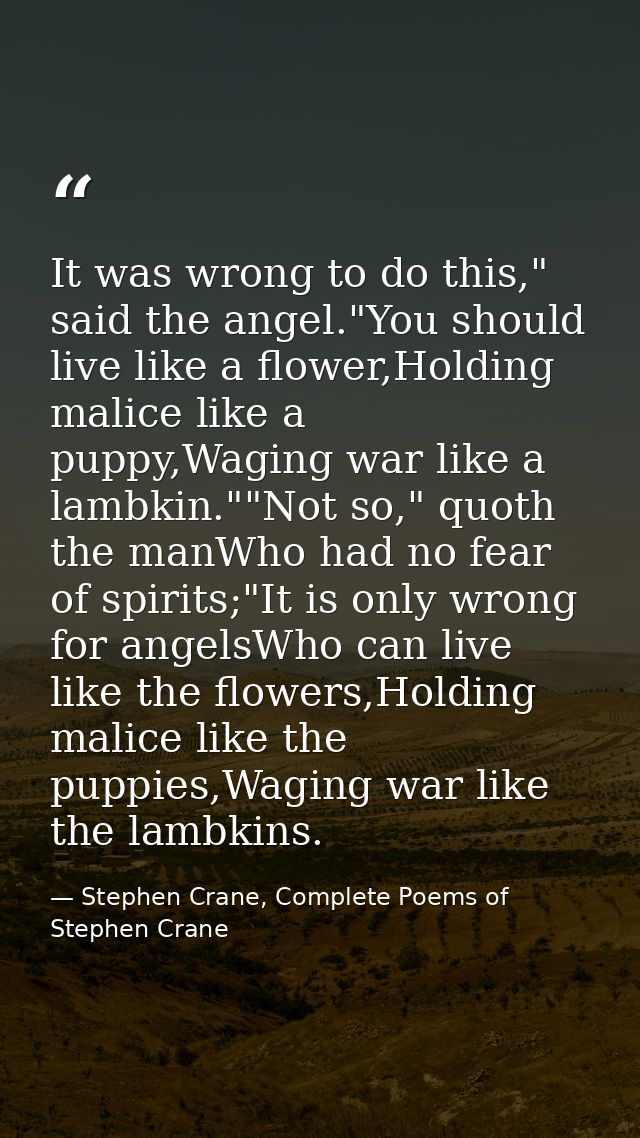 It was wrong to do this," said the angel."You should live like a flower,Holding malice like a puppy,Waging war like a la — Stephen Crane, Complete Poems of Stephen Crane