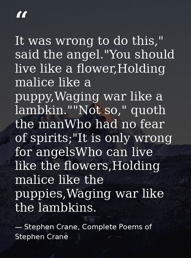 It was wrong to do this," said the angel."You should live like a flower,Holding malice like a puppy,Waging war like a la — Stephen Crane, Complete Poems of Stephen Crane