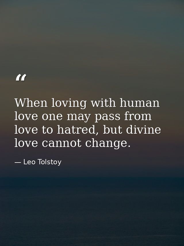 When loving with human love one may pass from love to hatred, but divine love cannot change. — Leo Tolstoy