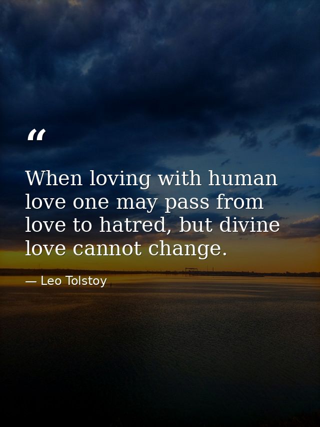 When loving with human love one may pass from love to hatred, but divine love cannot change. — Leo Tolstoy