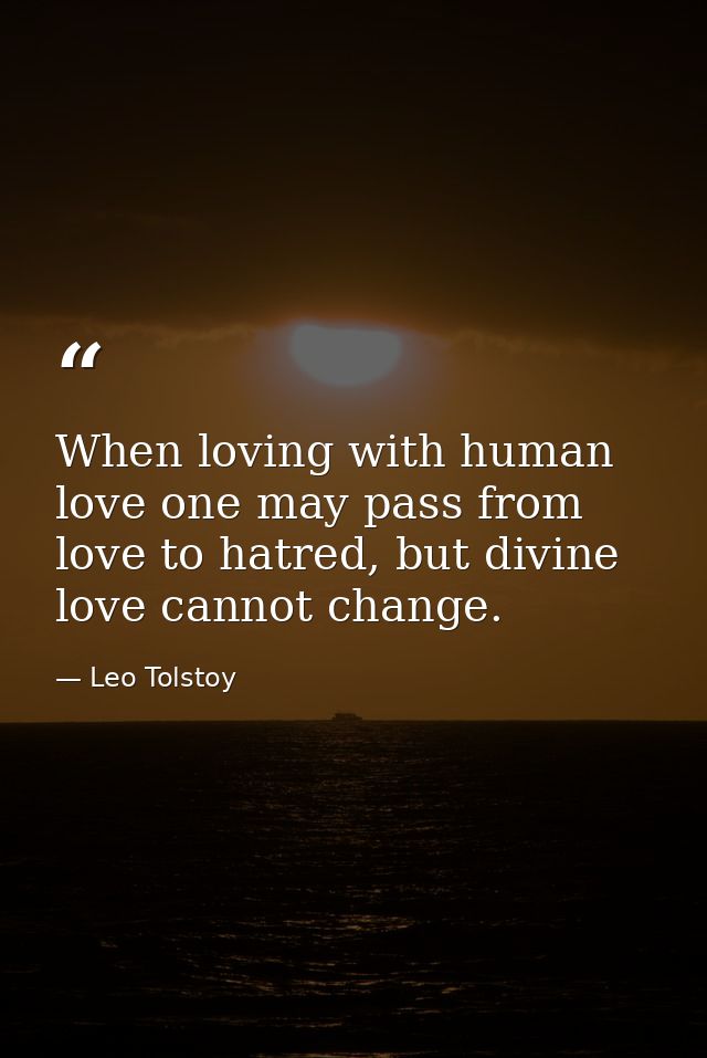 When loving with human love one may pass from love to hatred, but divine love cannot change. — Leo Tolstoy