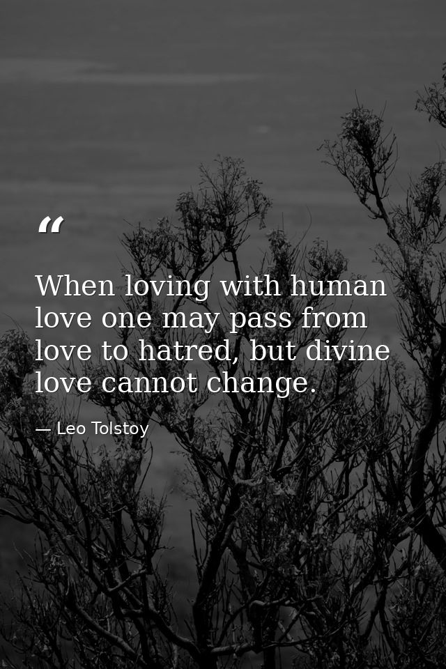 When loving with human love one may pass from love to hatred, but divine love cannot change. — Leo Tolstoy