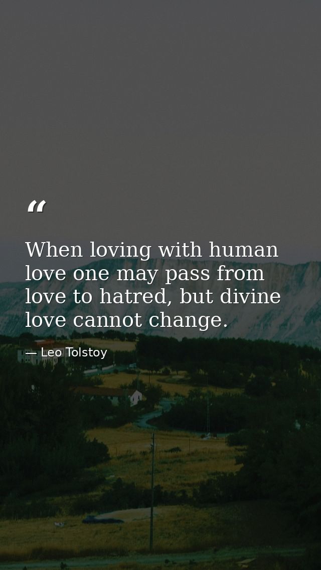When loving with human love one may pass from love to hatred, but divine love cannot change. — Leo Tolstoy