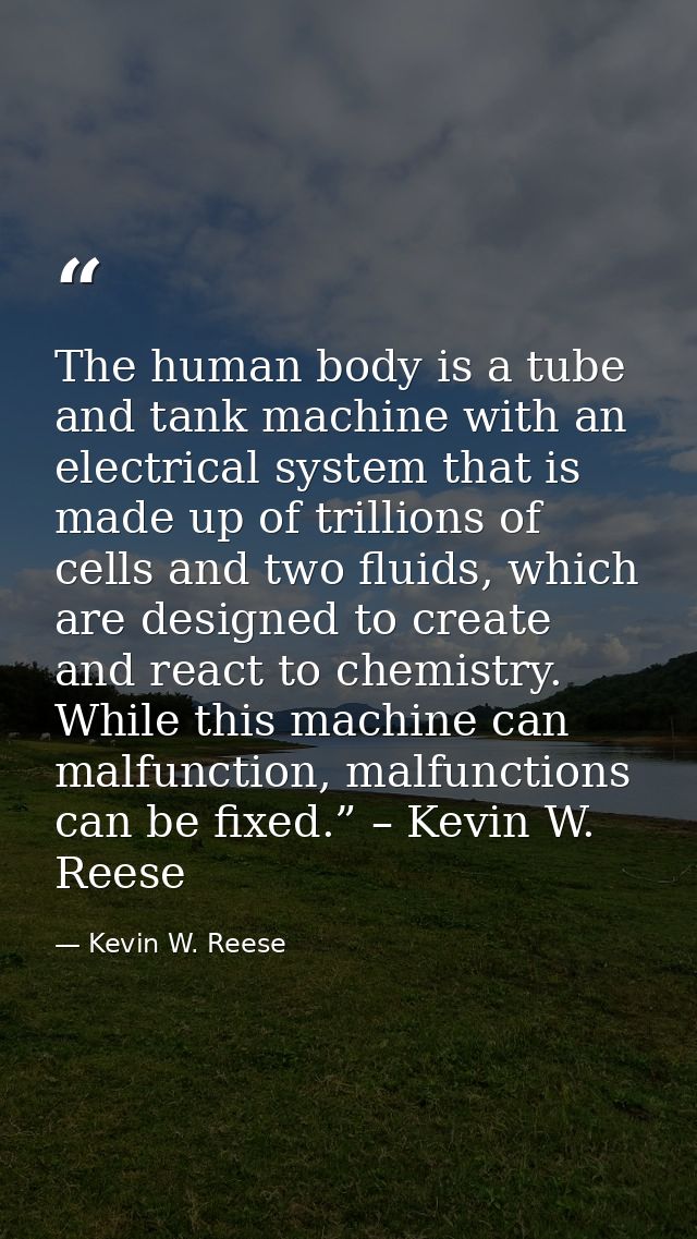 The human body is a tube and tank machine with an electrical system that is made up of trillions of cells and two fluids — Kevin W. Reese