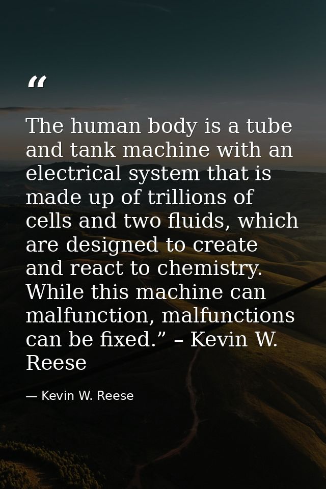 The human body is a tube and tank machine with an electrical system that is made up of trillions of cells and two fluids — Kevin W. Reese